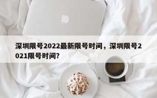 深圳限号2022最新限号时间，深圳限号2021限号时间？