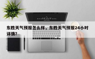 东胜天气预报怎么样，东胜天气预报24小时详情？