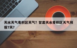 天水天气麦积区天气？甘肃天水麦积区天气预报7天？