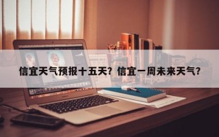 信宜天气预报十五天？信宜一周未来天气？