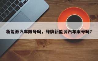 新能源汽车限号吗，绿牌新能源汽车限号吗？