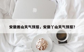 安徽雨山天气预报，安徽丫山天气预报？