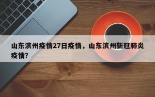 山东滨州疫情27日疫情，山东滨州新冠肺炎疫情？