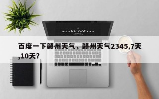百度一下赣州天气，赣州天气2345,7天,10天？