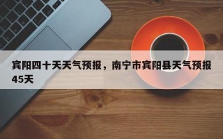 宾阳四十天天气预报，南宁市宾阳县天气预报45天