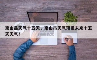 京山县天气十五天，京山市天气预报未来十五天天气？
