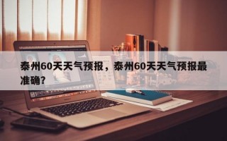 泰州60天天气预报，泰州60天天气预报最准确？