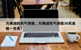 万佛湖的天气预报，万佛湖天气预报30天准确一览表？