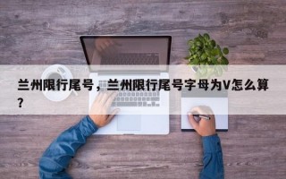 兰州限行尾号，兰州限行尾号字母为V怎么算？