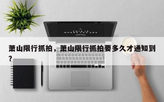 萧山限行抓拍，萧山限行抓拍要多久才通知到？