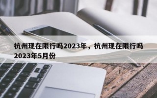 杭州现在限行吗2023年，杭州现在限行吗2023年5月份