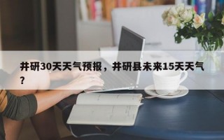井研30天天气预报，井研县未来15天天气？