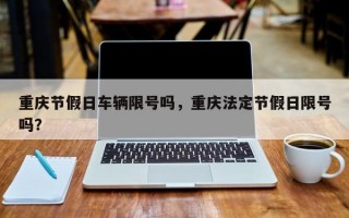 重庆节假日车辆限号吗，重庆法定节假日限号吗？