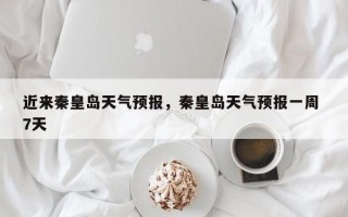 近来秦皇岛天气预报，秦皇岛天气预报一周 7天