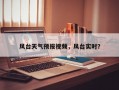 风台天气预报视频，风台实时？