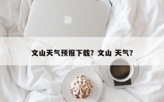 文山天气预报下载？文山 天气？