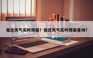 宿迁天气实时预报？宿迁天气实时预报查询？