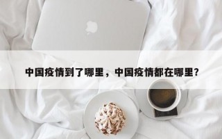中国疫情到了哪里，中国疫情都在哪里？