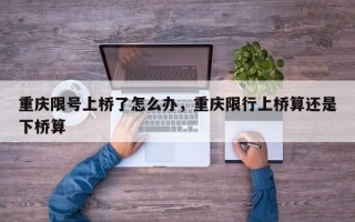 重庆限号上桥了怎么办，重庆限行上桥算还是下桥算