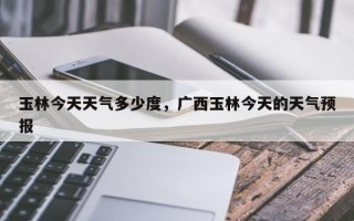 玉林今天天气多少度，广西玉林今天的天气预报