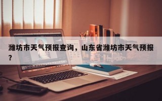 潍坊市天气预报查询，山东省潍坊市天气预报？