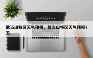 武当山特区天气预报，武当山特区天气预报7天