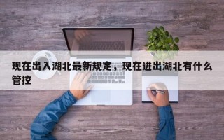 现在出入湖北最新规定，现在进出湖北有什么管控