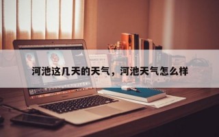 河池这几天的天气，河池天气怎么样