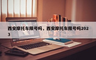 西安摩托车限号吗，西安摩托车限号吗2023