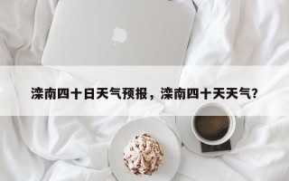 滦南四十日天气预报，滦南四十天天气？