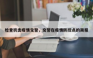 检查抗击疫情交警，交警在疫情防控点的简报
