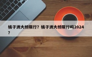 橘子洲大桥限行？橘子洲大桥限行吗2024？