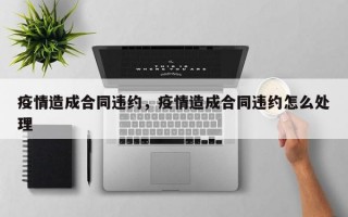 疫情造成合同违约，疫情造成合同违约怎么处理