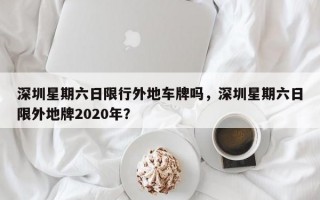 深圳星期六日限行外地车牌吗，深圳星期六日限外地牌2020年？