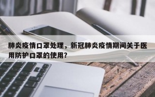肺炎疫情口罩处理，新冠肺炎疫情期间关于医用防护口罩的使用？