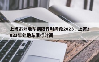 上海市外地车辆限行时间段2023，上海2021年外地车限行时间