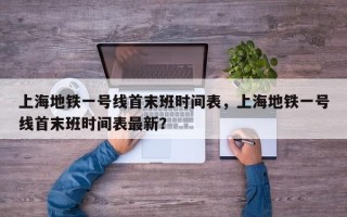 上海地铁一号线首末班时间表，上海地铁一号线首末班时间表最新？