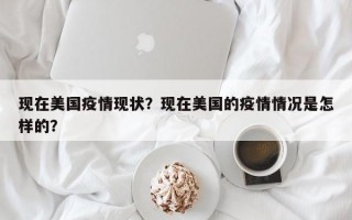 现在美国疫情现状？现在美国的疫情情况是怎样的？