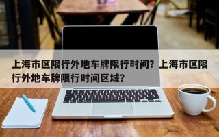 上海市区限行外地车牌限行时间？上海市区限行外地车牌限行时间区域？