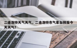 二连浩特天气天气，二连浩特市气象台预报今天天气？