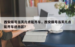 西安限号当天几点能开车，西安限号当天几点能开车进市区？