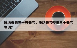 潍坊未来三十天天气，潍坊天气预报三十天气查询？