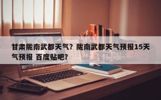 甘肃陇南武都天气？陇南武都天气预报15天气预报 百度贴吧？