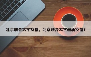 北京联合大学疫情，北京联合大学最新疫情？