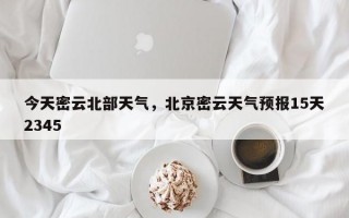今天密云北部天气，北京密云天气预报15天2345