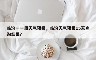 临汾一一周天气预报，临汾天气预报15天查询结果？