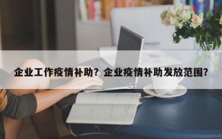 企业工作疫情补助？企业疫情补助发放范围？