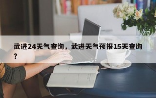 武进24天气查询，武进天气预报15天查询？