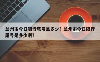 兰州市今日限行尾号是多少？兰州市今日限行尾号是多少啊？