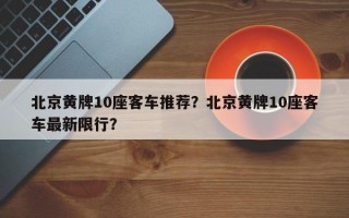北京黄牌10座客车推荐？北京黄牌10座客车最新限行？